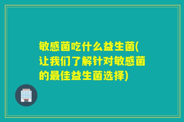 敏感菌吃什么益生菌(让我们了解针对敏感菌的最佳益生菌选择)