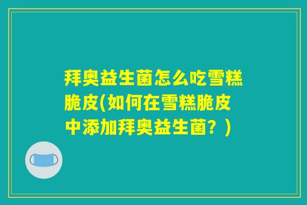 拜奥益生菌怎么吃雪糕脆皮(如何在雪糕脆皮中添加拜奥益生菌？)