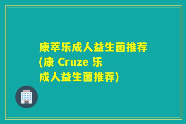康萃乐成人益生菌推荐(康 Cruze 乐成人益生菌推荐)