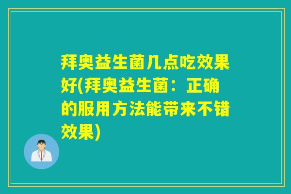 拜奥益生菌几点吃效果好(拜奥益生菌：正确的服用方法能带来不错效果)