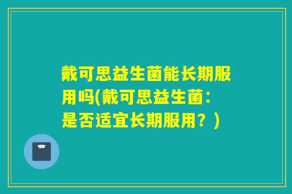 戴可思益生菌能长期服用吗(戴可思益生菌：是否适宜长期服用？)
