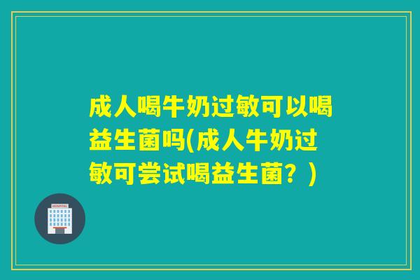 成人喝牛奶过敏可以喝益生菌吗(成人牛奶过敏可尝试喝益生菌？)