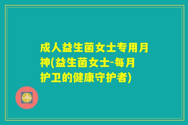 成人益生菌女士专用月神(益生菌女士-每月护卫的健康守护者)