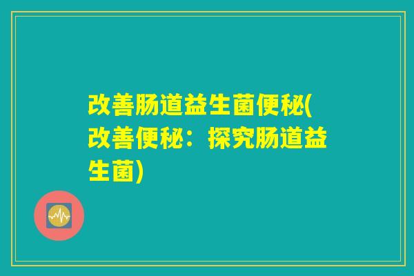 改善肠道益生菌(改善:探究肠道益生菌) 改善肠道益生菌(改善:探究肠道益生菌)