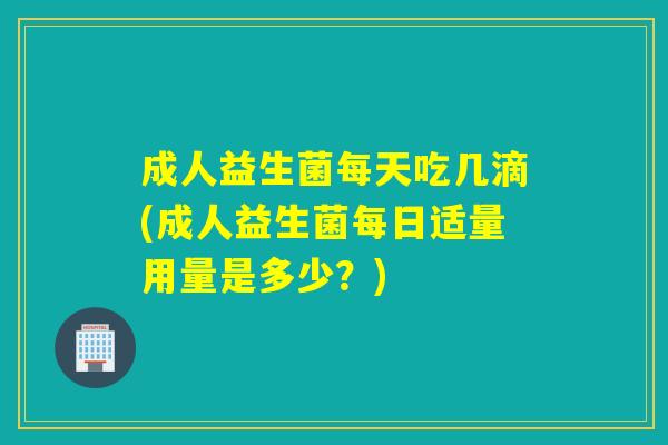 成人益生菌每天吃几滴(成人益生菌每日适量用量是多少？)