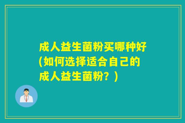 成人益生菌粉买哪种好(如何选择适合自己的成人益生菌粉？)