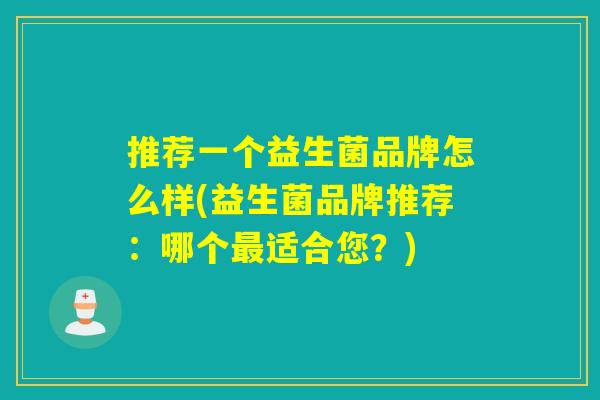 推荐一个益生菌品牌怎么样(益生菌品牌推荐：哪个最适合您？)