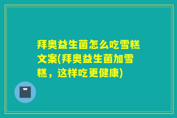 拜奥益生菌怎么吃雪糕文案(拜奥益生菌加雪糕，这样吃更健康)