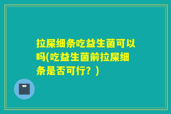 拉屎细条吃益生菌可以吗(吃益生菌前拉屎细条是否可行？)