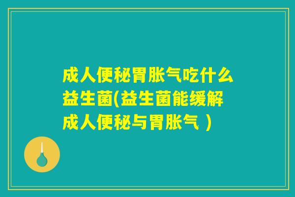成人便秘胃胀气吃什么益生菌(益生菌能缓解成人便秘与胃胀气 )