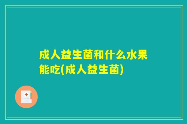 成人益生菌和什么水果能吃(成人益生菌)