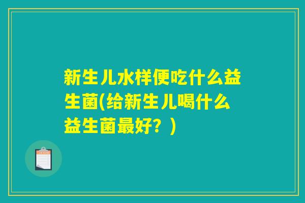 新生儿水样便吃什么益生菌(给新生儿喝什么益生菌最好？)