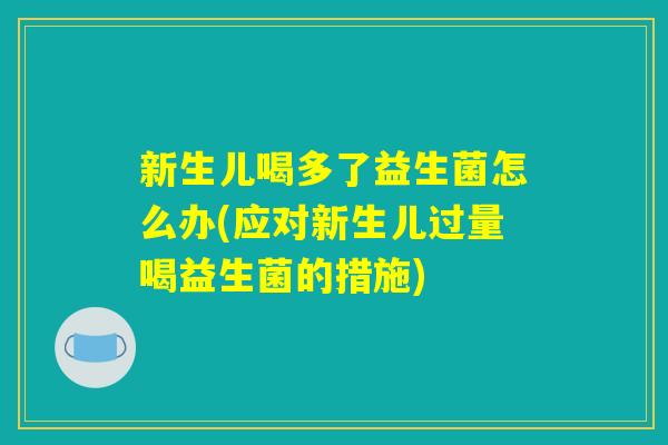 新生儿喝多了益生菌怎么办(应对新生儿过量喝益生菌的措施)