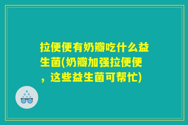 拉便便有奶瓣吃什么益生菌(奶瓣加强拉便便，这些益生菌可帮忙)