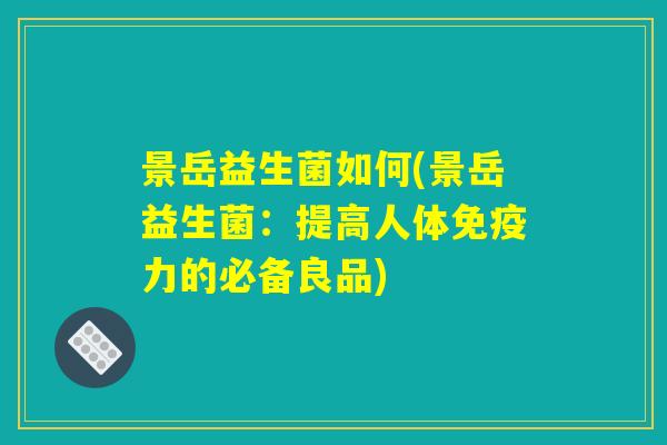 景岳益生菌如何(景岳益生菌：提高人体免疫力的必备良品)