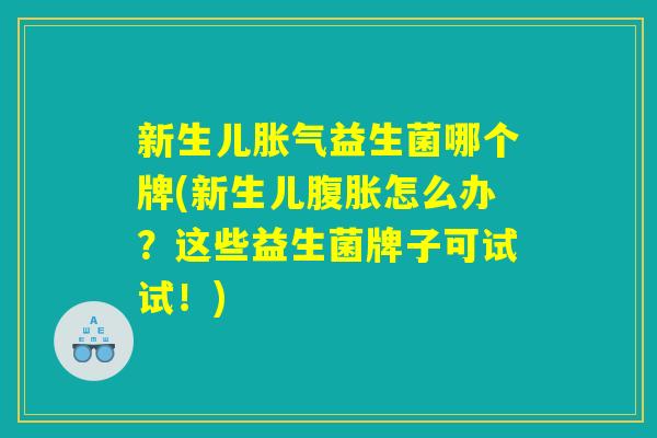 新生儿胀气益生菌哪个牌(新生儿腹胀怎么办？这些益生菌牌子可试试！)