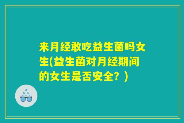 来敢吃益生菌吗女生(益生菌对期间的女生是否安全?) 来敢吃益生菌吗女生(益生菌对期间的女生是否安全?)