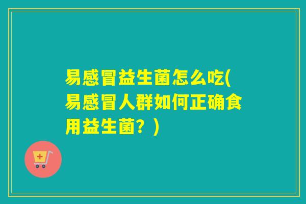 易感冒益生菌怎么吃(易感冒人群如何正确食用益生菌？)