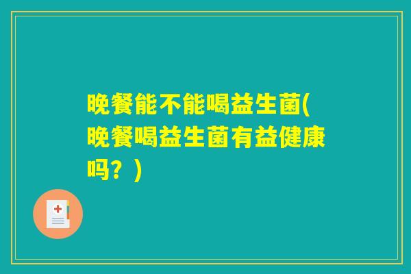 晚餐能不能喝益生菌(晚餐喝益生菌有益健康吗?) 晚餐能不能喝益生菌(晚餐喝益生菌有益健康吗?)