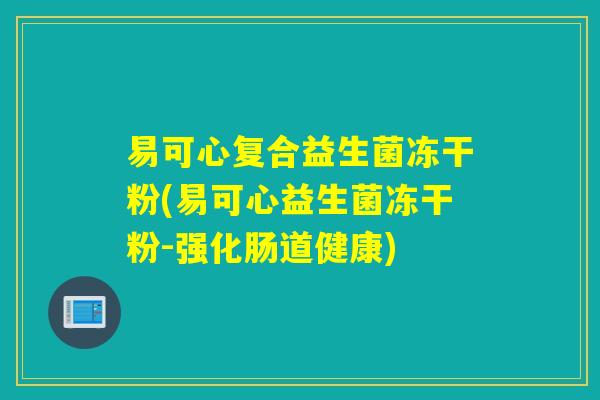 易可心复合益生菌冻干粉(易可心益生菌冻干粉-强化肠道健康)