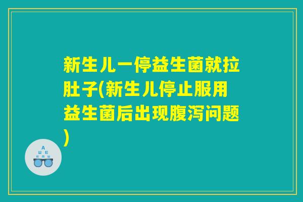 新生儿一停益生菌就拉肚子(新生儿停止服用益生菌后出现腹泻问题)
