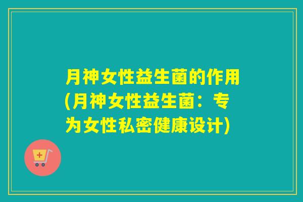 月神女性益生菌的作用(月神女性益生菌：专为女性私密健康设计)