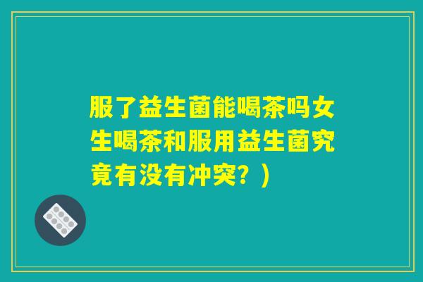 服了益生菌能喝茶吗女生喝茶和服用益生菌究竟有没有冲突？)