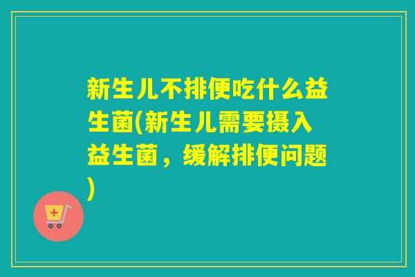 新生儿不排便吃什么益生菌(新生儿需要摄入益生菌，缓解排便问题)