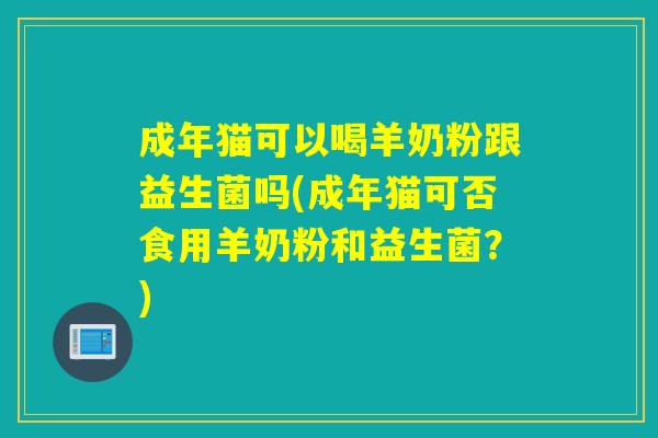 成年猫可以喝羊奶粉跟益生菌吗(成年猫可否食用羊奶粉和益生菌？)