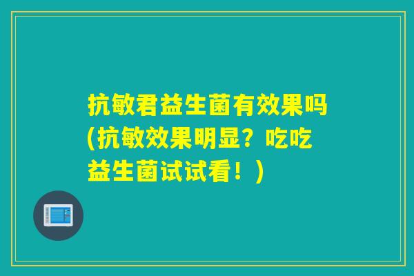 抗敏君益生菌有效果吗(抗敏效果明显?吃吃益生菌试试看!) 抗敏君益生菌有效果吗(抗敏效果明显?吃吃益生菌试试看!)