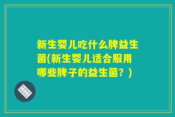 新生婴儿吃什么牌益生菌(新生婴儿适合服用哪些牌子的益生菌？)