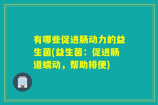 有哪些促进肠动力的益生菌(益生菌：促进肠道蠕动，帮助排便)