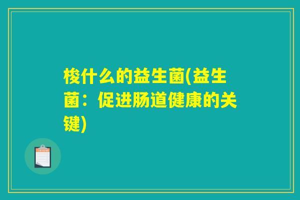 梭什么的益生菌(益生菌：促进肠道健康的关键)