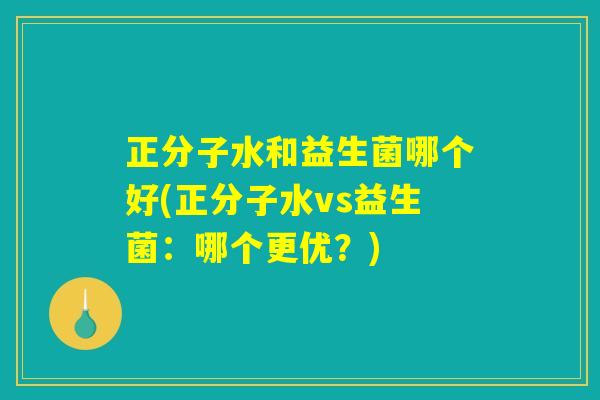 正分子水和益生菌哪个好(正分子水vs益生菌：哪个更优？)