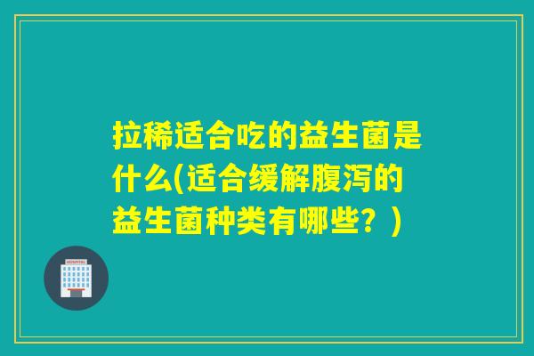 拉稀适合吃的益生菌是什么(适合缓解腹泻的益生菌种类有哪些？)