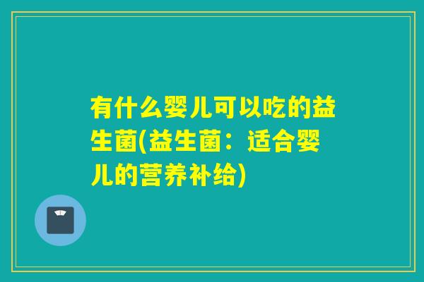 有什么婴儿可以吃的益生菌(益生菌：适合婴儿的营养补给)