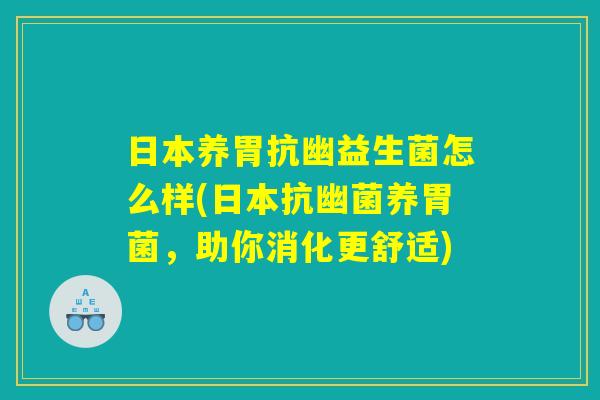 日本养胃抗幽益生菌怎么样(日本抗幽菌养胃菌，助你消化更舒适)