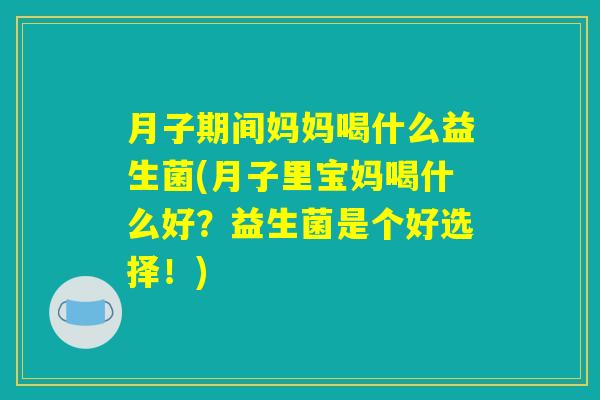 月子期间妈妈喝什么益生菌(月子里宝妈喝什么好？益生菌是个好选择！)