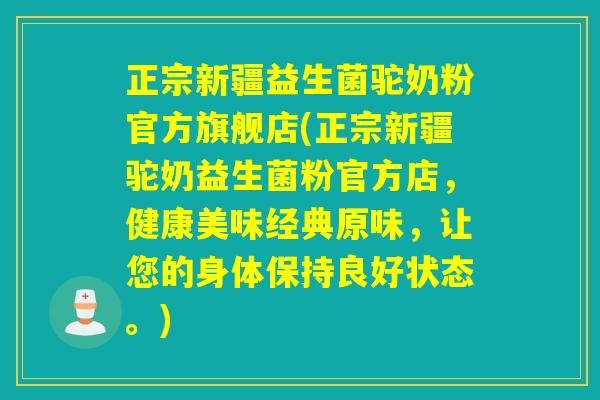 正宗新疆益生菌驼奶粉官方旗舰店(正宗新疆驼奶益生菌粉官方店，健康美味经典原味，让您的身体保持良好状态。)