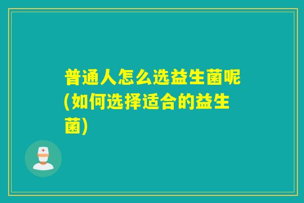 普通人怎么选益生菌呢(如何选择适合的益生菌)