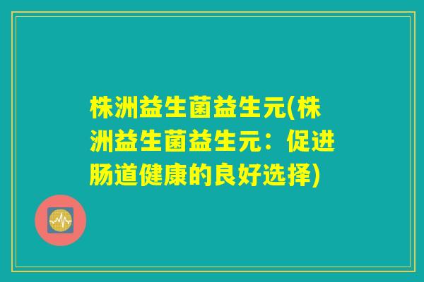 株洲益生菌益生元(株洲益生菌益生元：促进肠道健康的良好选择)