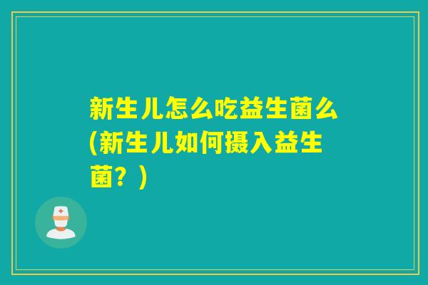 新生儿怎么吃益生菌么(新生儿如何摄入益生菌？)
