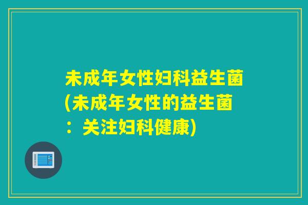 未成年女性妇科益生菌(未成年女性的益生菌：关注妇科健康)