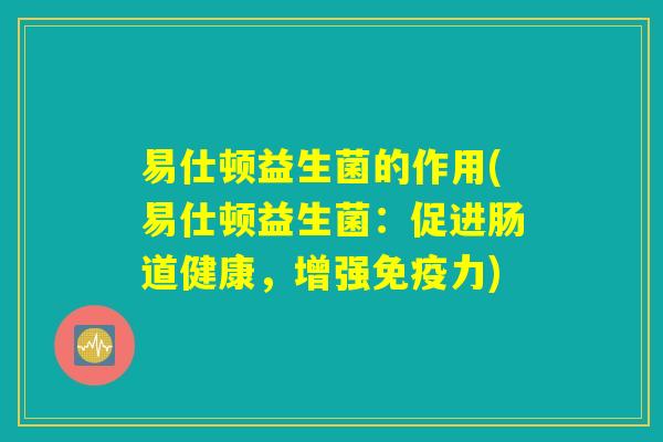 易仕顿益生菌的作用(易仕顿益生菌：促进肠道健康，增强免疫力)