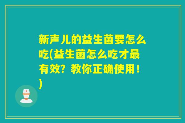 新声儿的益生菌要怎么吃(益生菌怎么吃才最有效？教你正确使用！)
