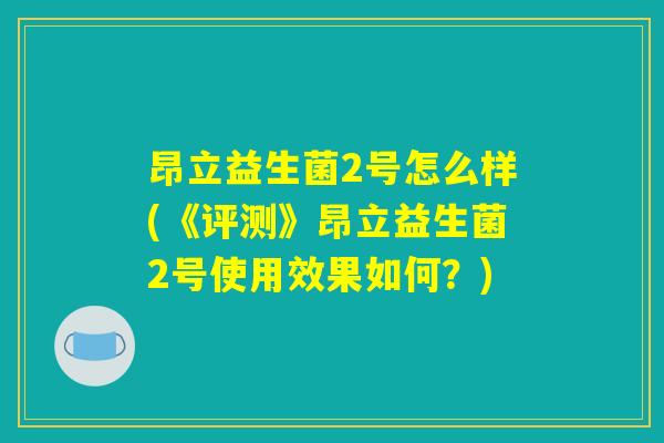 昂立益生菌2号怎么样(《评测》昂立益生菌2号使用效果如何？)