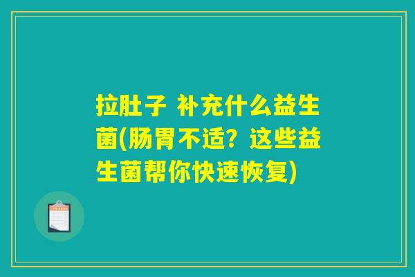 拉肚子 补充什么益生菌(肠胃不适？这些益生菌帮你快速恢复)