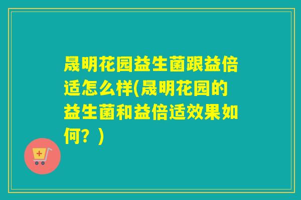 晟明花园益生菌跟益倍适怎么样(晟明花园的益生菌和益倍适效果如何？)