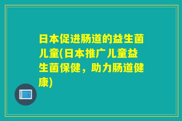 日本促进肠道的益生菌儿童(日本推广儿童益生菌保健，助力肠道健康)