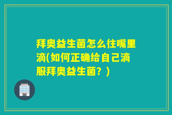 拜奥益生菌怎么往嘴里滴(如何正确给自己滴服拜奥益生菌？)